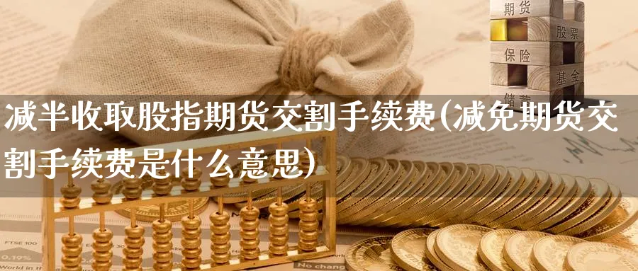 减半收取股指期货交割手续费(减免期货交割手续费是什么意思)_https://www.nccrq.com_期货技术_第1张