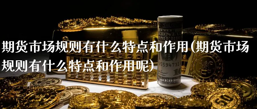 期货市场规则有什么特点和作用(期货市场规则有什么特点和作用呢)_https://www.nccrq.com_期货交易_第1张