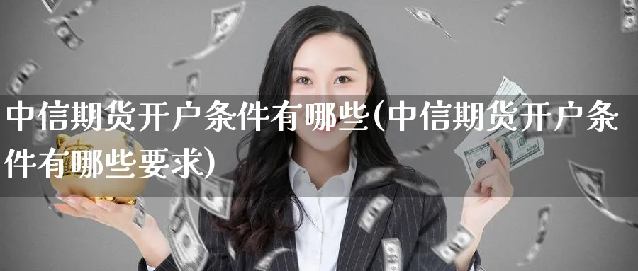 中信期货开户条件有哪些(中信期货开户条件有哪些要求)_https://www.nccrq.com_国际期货_第1张