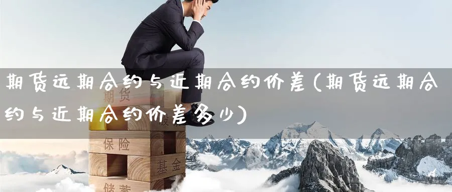 期货远期合约与近期合约价差(期货远期合约与近期合约价差多少)_https://www.nccrq.com_内盘期货_第1张
