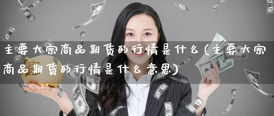 主要大宗商品期货的行情是什么(主要大宗商品期货的行情是什么意思)_https://www.nccrq.com_期货交易_第1张