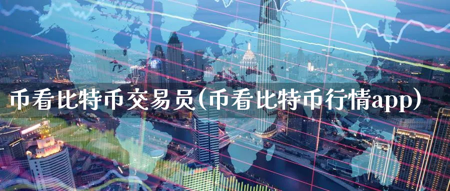 币看比特币交易员(币看比特币行情app)_https://www.nccrq.com_币圈资讯_第1张