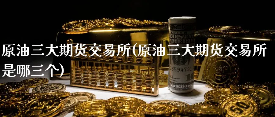 原油三大期货交易所(原油三大期货交易所是哪三个)_https://www.nccrq.com_期货平台_第1张