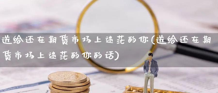 送给还在期货市场上迷茫的你(送给还在期货市场上迷茫的你的话)_https://www.nccrq.com_期货品种_第1张