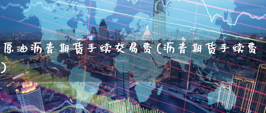 原油沥青期货手续交易费(沥青期货手续费)_https://www.nccrq.com_期货公司_第1张