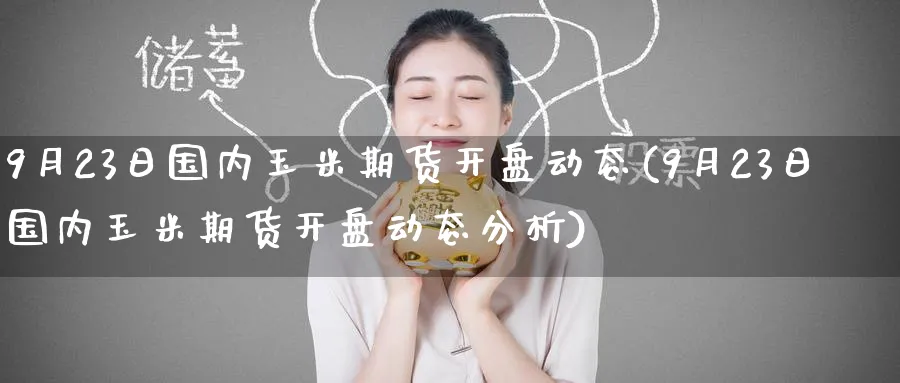 9月23日国内玉米期货开盘动态(9月23日国内玉米期货开盘动态分析)_https://www.nccrq.com_期货行情_第1张