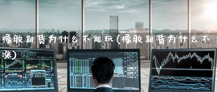 橡胶期货为什么不能玩(橡胶期货为什么不涨)_https://www.nccrq.com_期货交易_第1张