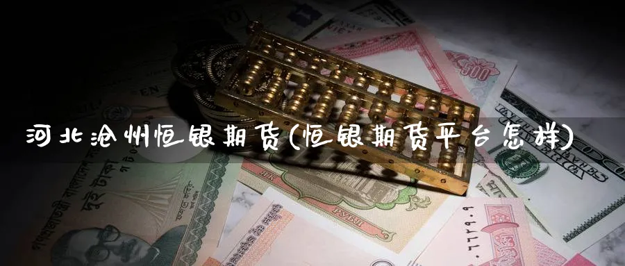 河北沧州恒银期货(恒银期货平台怎样)_https://www.nccrq.com_恒指期货_第1张