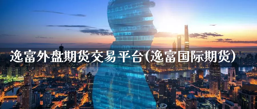 逸富外盘期货交易平台(逸富国际期货)_https://www.nccrq.com_期货软件_第1张