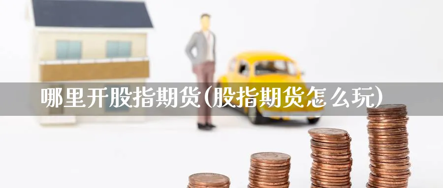哪里开股指期货(股指期货怎么玩)_https://www.nccrq.com_国际期货_第1张