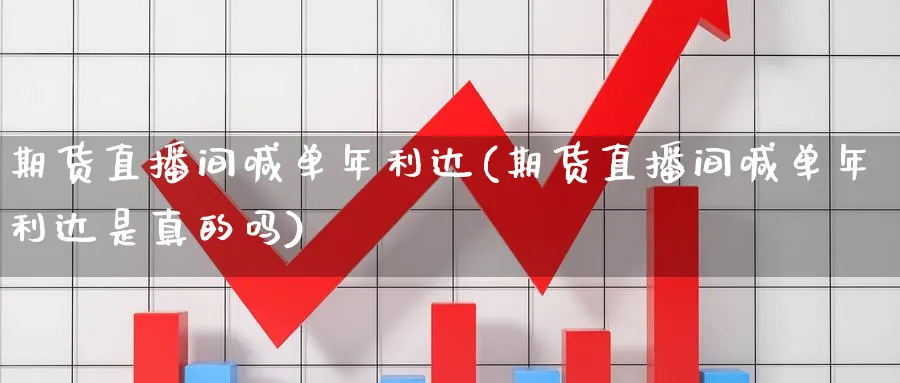 期货直播间喊单年利达(期货直播间喊单年利达是真的吗)_https://www.nccrq.com_国际期货_第1张