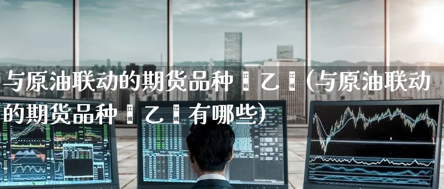 与原油联动的期货品种苯乙烯(与原油联动的期货品种苯乙烯有哪些)_https://www.nccrq.com_期货入门_第1张