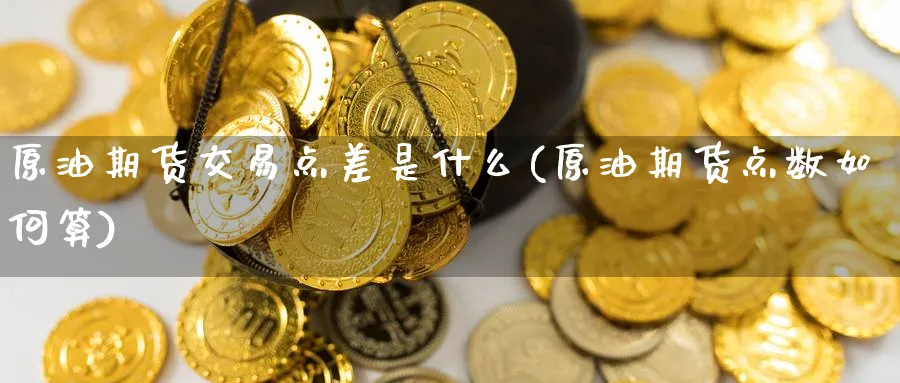 原油期货交易点差是什么(原油期货点数如何算)_https://www.nccrq.com_国际期货_第1张
