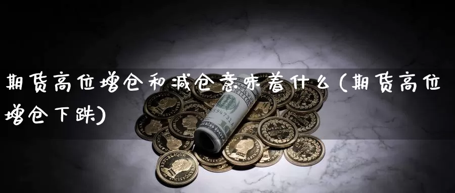 期货高位增仓和减仓意味着什么(期货高位增仓下跌)_https://www.nccrq.com_期货技术_第1张