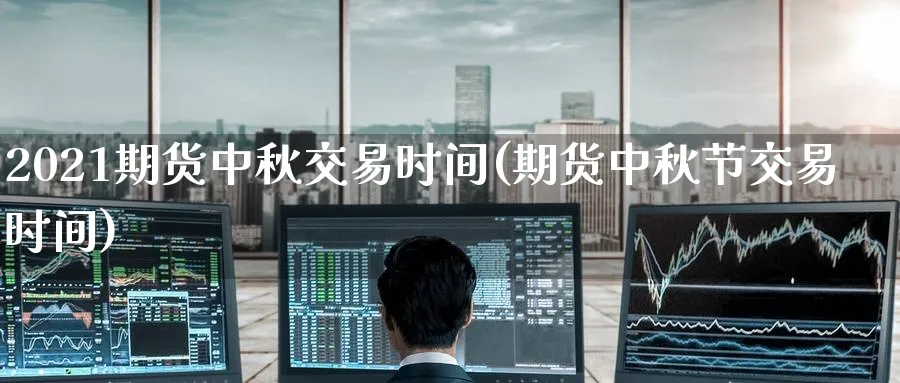 2021期货中秋交易时间(期货中秋节交易时间)_https://www.nccrq.com_期货品种_第1张