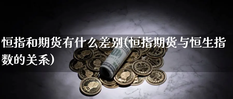 恒指和期货有什么差别(恒指期货与恒生指数的关系)_https://www.nccrq.com_内盘期货_第1张