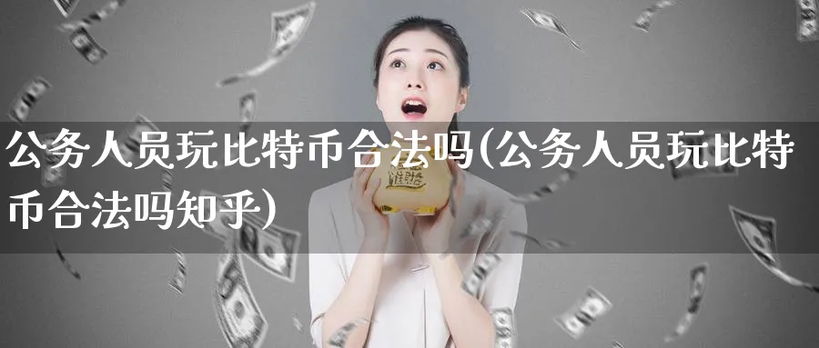 公务人员玩比特币合法吗(公务人员玩比特币合法吗知乎)_https://www.nccrq.com_币圈资讯_第1张