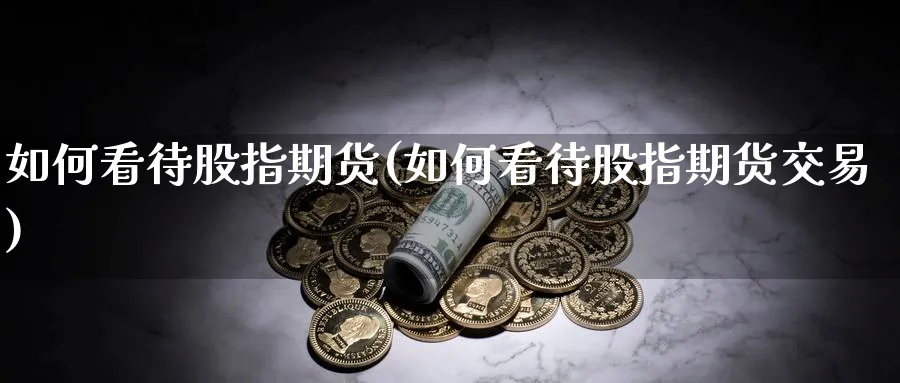 如何看待股指期货(如何看待股指期货交易)_https://www.nccrq.com_期货入门_第1张