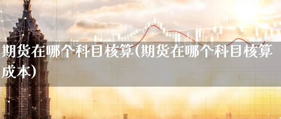 期货在哪个科目核算(期货在哪个科目核算成本)_原油期货_第1张_南辞期货直播间 期货在哪个科目核算(期货在哪个科目核算成本)_https://www.nccrq.com_原油期货_第1张