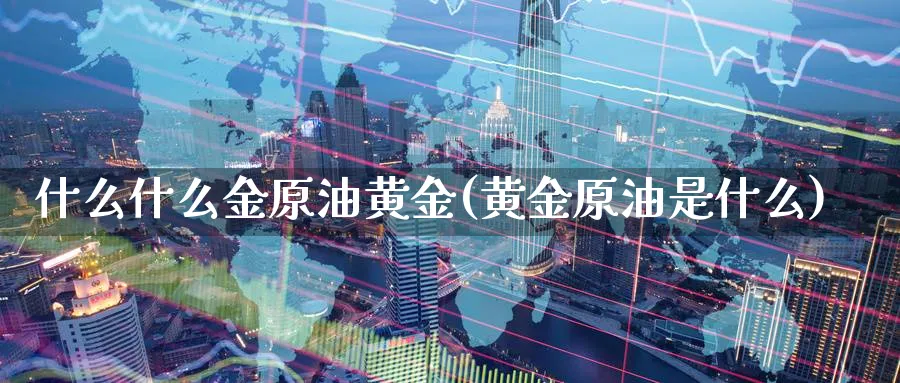 什么什么金原油黄金(黄金原油是什么)_https://www.nccrq.com_期货喊单_第1张