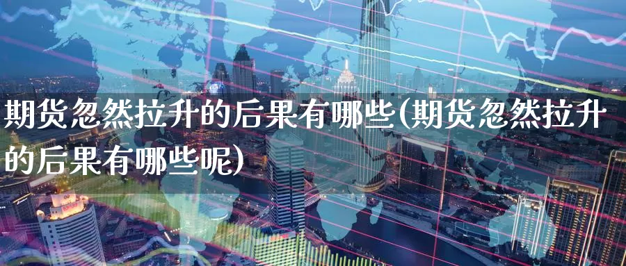 期货忽然拉升的后果有哪些(期货忽然拉升的后果有哪些呢)_https://www.nccrq.com_期货公司_第1张