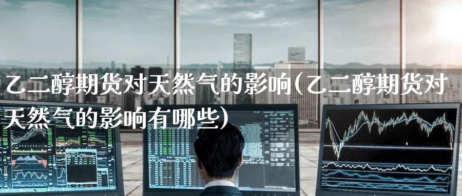 乙二醇期货对天然气的影响(乙二醇期货对天然气的影响有哪些)_https://www.nccrq.com_币圈资讯_第1张