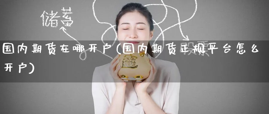 国内期货在哪开户(国内期货正规平台怎么开户)_https://www.nccrq.com_期货培训_第1张