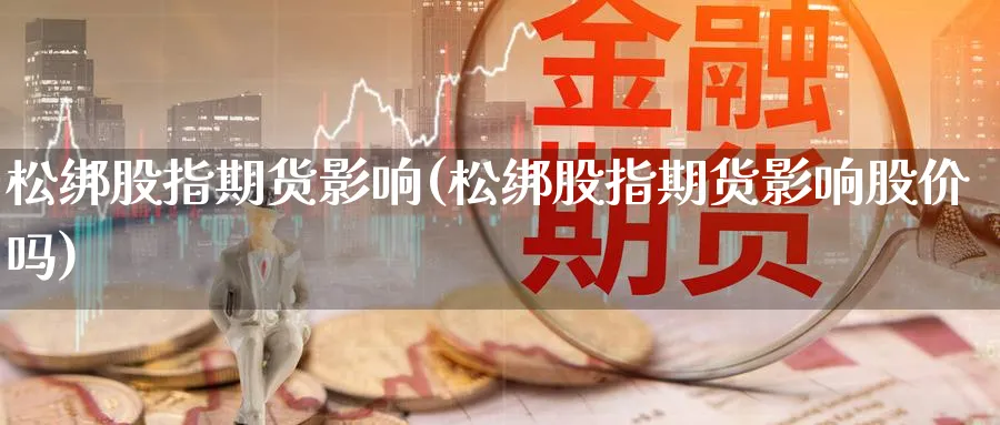松绑股指期货影响(松绑股指期货影响股价吗)_https://www.nccrq.com_恒生指数_第1张