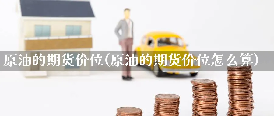 原油的期货价位(原油的期货价位怎么算)_原油期货_第1张_南辞期货直播间 原油的期货价位(原油的期货价位怎么算)_https://www.nccrq.com_原油期货_第1张