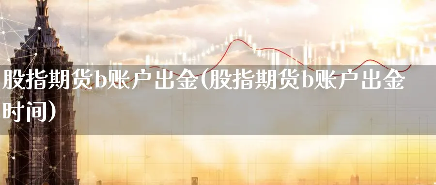 股指期货b账户出金(股指期货b账户出金时间)_原油期货_第1张_南辞期货直播间 股指期货b账户出金(股指期货b账户出金时间)_https://www.nccrq.com_原油期货_第1张