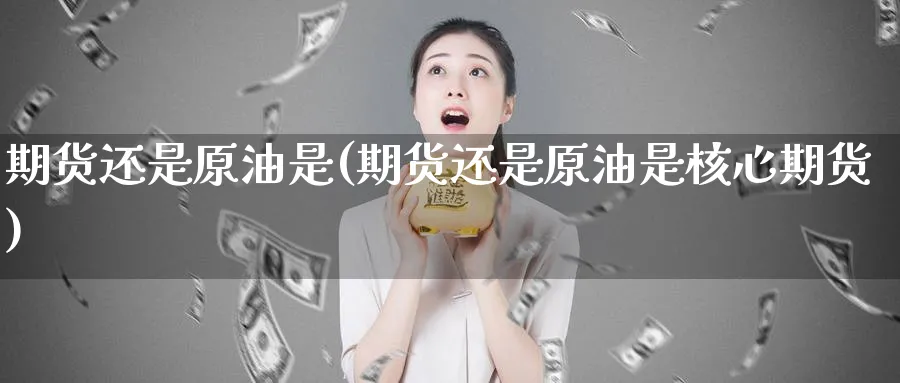 期货还是原油是(期货还是原油是核心期货)_https://www.nccrq.com_期货百科_第1张