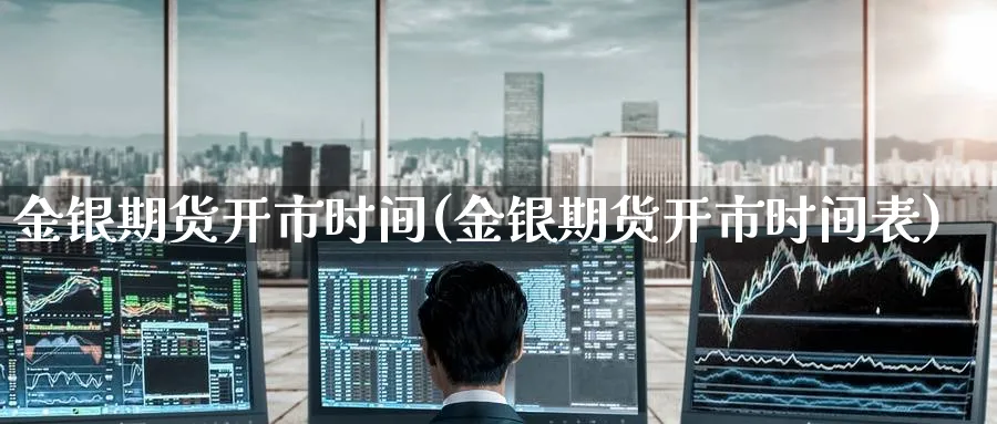 金银期货开市时间(金银期货开市时间表)_https://www.nccrq.com_期货行情_第1张