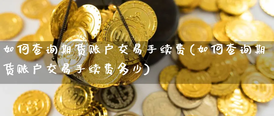 如何查询期货账户交易手续费(如何查询期货账户交易手续费多少)_期货交易_第1张_南辞期货直播间 如何查询期货账户交易手续费(如何查询期货账户交易手续费多少)_https://www.nccrq.com_期货交易_第1张
