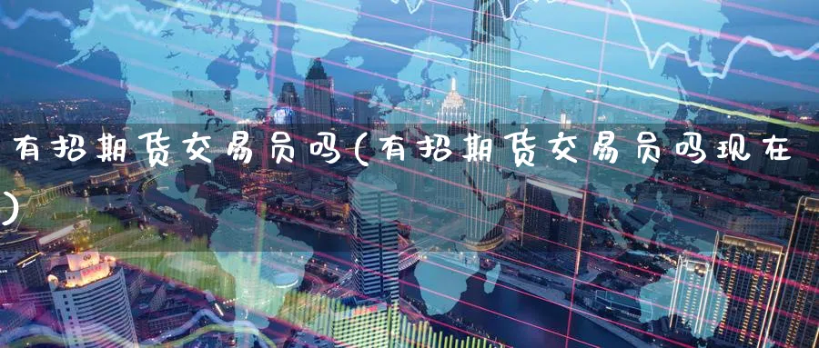 有招期货交易员吗(有招期货交易员吗现在)_期货交易_第1张_南辞期货直播间 有招期货交易员吗(有招期货交易员吗现在)_https://www.nccrq.com_期货交易_第1张