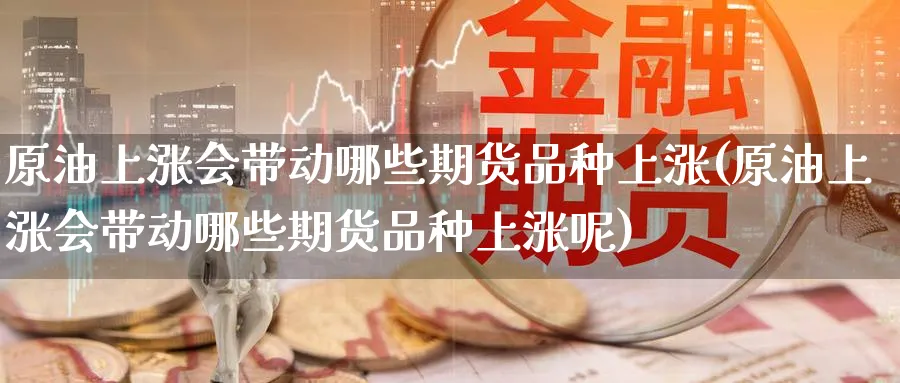 原油上涨会带动哪些期货品种上涨(原油上涨会带动哪些期货品种上涨呢)_期货平台_第1张_南辞期货直播间 原油上涨会带动哪些期货品种上涨(原油上涨会带动哪些期货品种上涨呢)_https://www.nccrq.com_期货平台_第1张