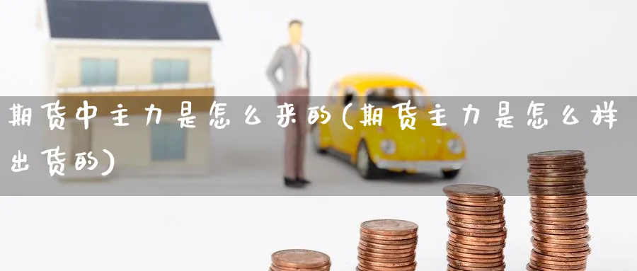 期货中主力是怎么来的(期货主力是怎么样出货的)_原油期货_第1张_南辞期货直播间 期货中主力是怎么来的(期货主力是怎么样出货的)_https://www.nccrq.com_原油期货_第1张