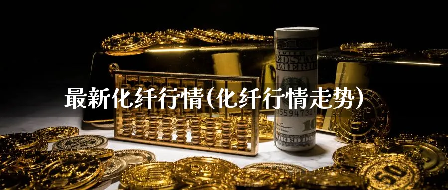 最新化纤行情(化纤行情走势)_https://www.nccrq.com_期货百科_第1张