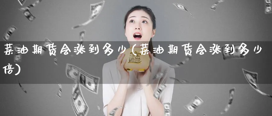 菜油期货会涨到多少(菜油期货会涨到多少倍)_https://www.nccrq.com_期货喊单_第1张
