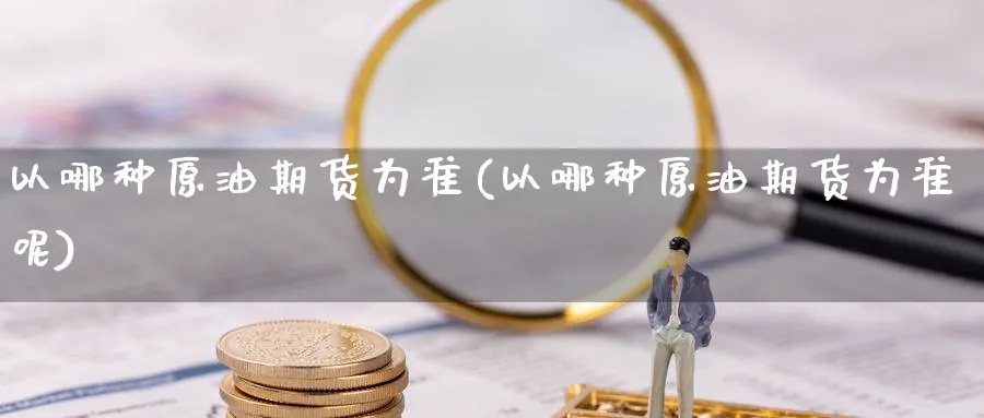 以哪种原油期货为准(以哪种原油期货为准呢)_https://www.nccrq.com_期货平台_第1张