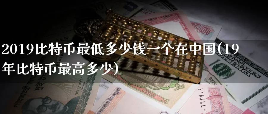 2019比特币最低多少钱一个在中国(19年比特币最高多少)_https://www.nccrq.com_期货品种_第1张