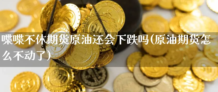 喋喋不休期货原油还会下跌吗(原油期货怎么不动了)_https://www.nccrq.com_期货培训_第1张