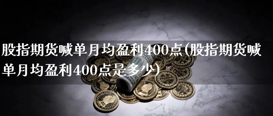 股指期货喊单月均盈利400点(股指期货喊单月均盈利400点是多少)_https://www.nccrq.com_纳指期货_第1张