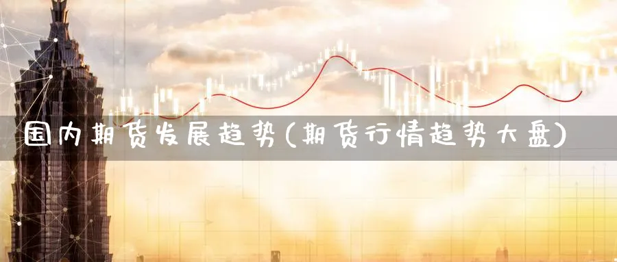 国内期货发展趋势(期货行情趋势大盘)_https://www.nccrq.com_期货交易_第1张