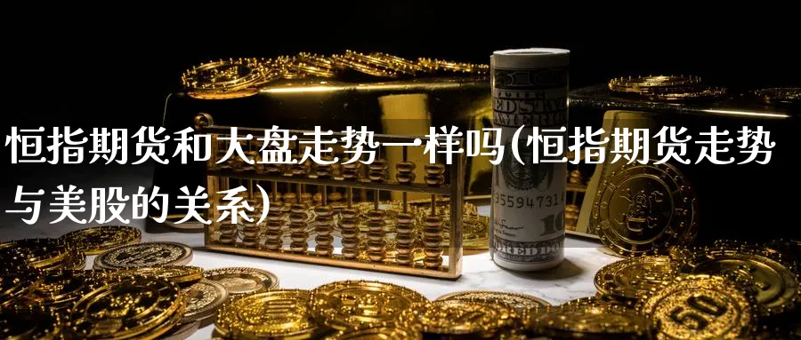 恒指期货和大盘走势一样吗(恒指期货走势与美股的关系)_https://www.nccrq.com_期货行情_第1张