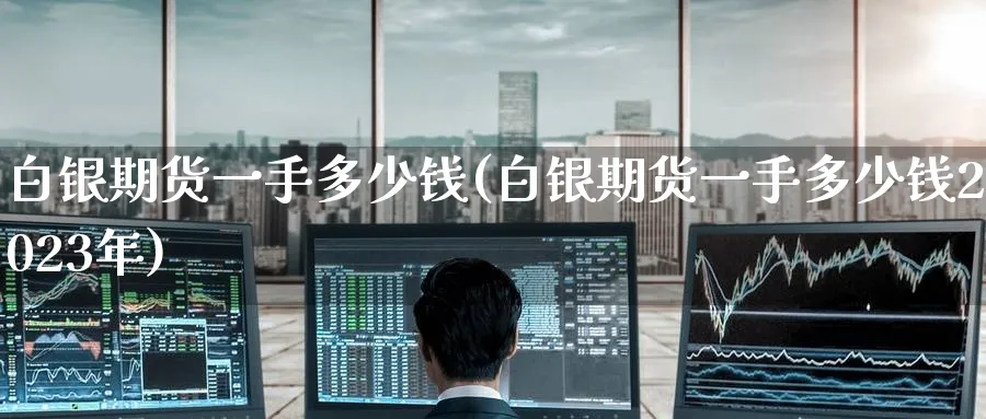 白银期货一手多少钱(白银期货一手多少钱2023年)_https://www.nccrq.com_股指期货_第1张