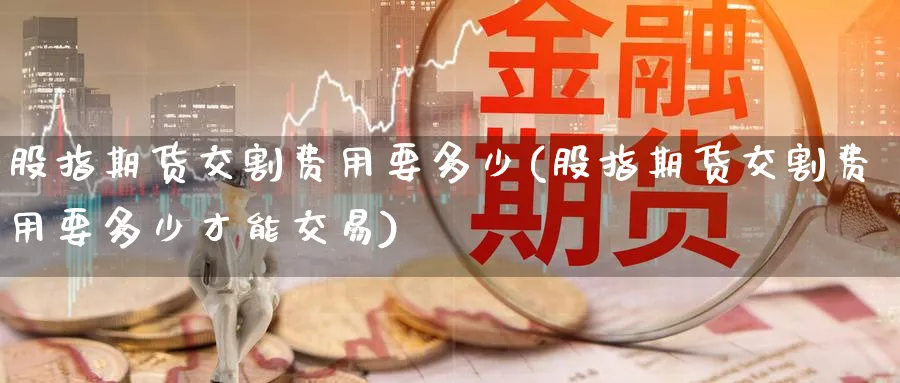 股指期货交割费用要多少(股指期货交割费用要多少才能交易)_https://www.nccrq.com_期货技术_第1张