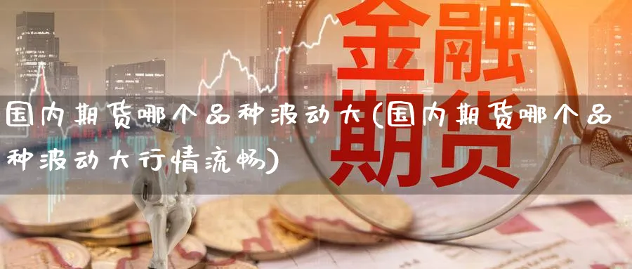 国内期货哪个品种波动大(国内期货哪个品种波动大行情流畅)_https://www.nccrq.com_期货品种_第1张