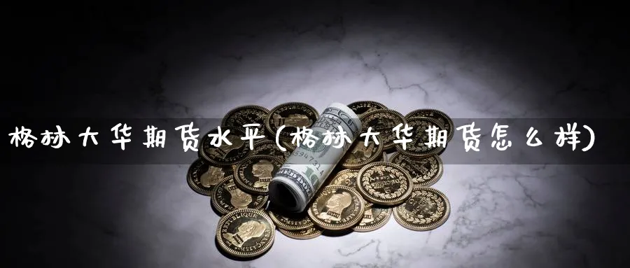 格林大华期货水平(格林大华期货怎么样)_https://www.nccrq.com_期货喊单_第1张