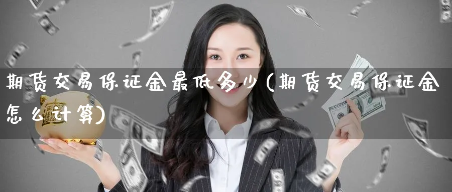 期货交易保证金最低多少(期货交易保证金怎么计算)_https://www.nccrq.com_原油期货_第1张