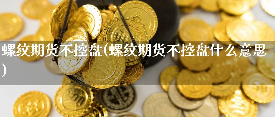 螺纹期货不控盘(螺纹期货不控盘什么意思)_https://www.nccrq.com_币圈资讯_第1张
